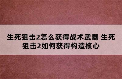 生死狙击2怎么获得战术武器 生死狙击2如何获得构造核心